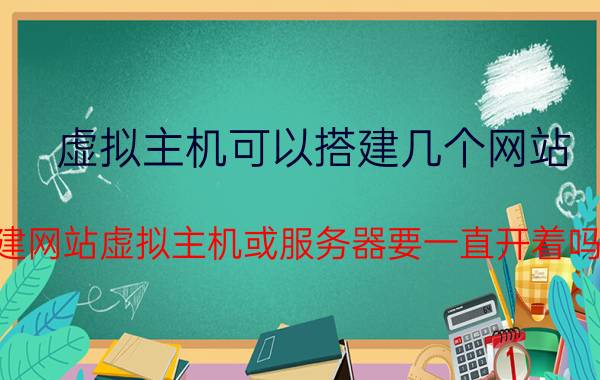 虚拟主机可以搭建几个网站 建网站虚拟主机或服务器要一直开着吗？